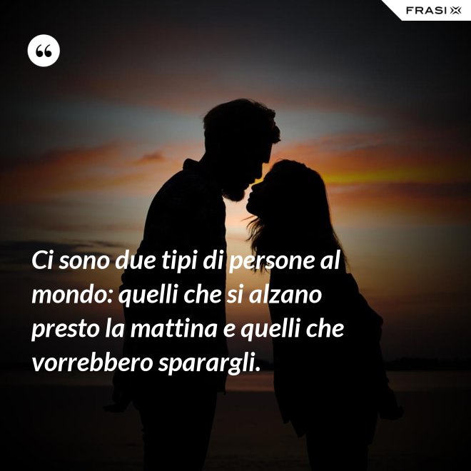 Ci sono due tipi di persone al mondo: quelli che si alzano presto la mattina e quelli che vorrebbero sparargli. - Anonimo