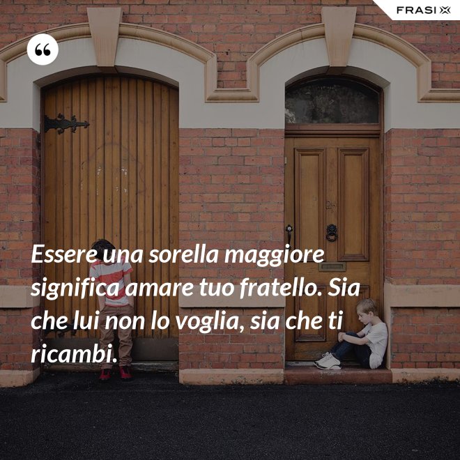 Essere una sorella maggiore significa amare tuo fratello. Sia che lui non lo voglia, sia che ti ricambi. - Anonimo