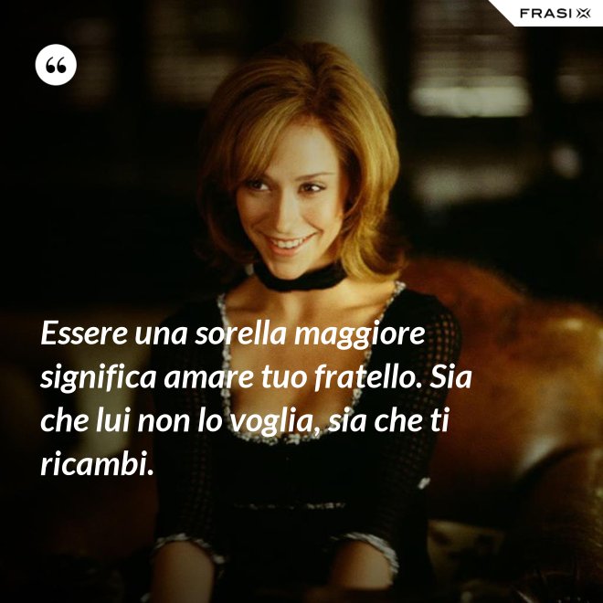 Essere una sorella maggiore significa amare tuo fratello. Sia che lui non lo voglia, sia che ti ricambi. - Anonimo