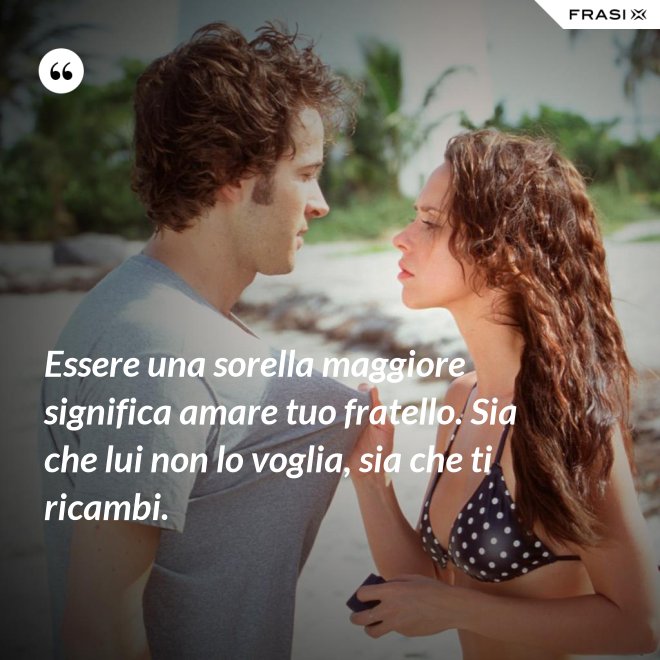 Essere una sorella maggiore significa amare tuo fratello. Sia che lui non lo voglia, sia che ti ricambi. - Anonimo