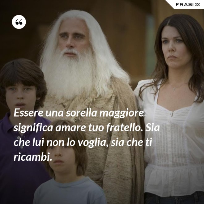 Essere una sorella maggiore significa amare tuo fratello. Sia che lui non lo voglia, sia che ti ricambi. - Anonimo