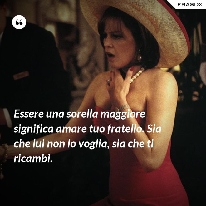Essere una sorella maggiore significa amare tuo fratello. Sia che lui non lo voglia, sia che ti ricambi. - Anonimo