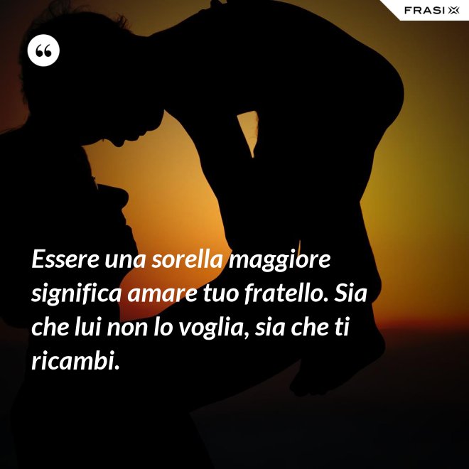 Essere una sorella maggiore significa amare tuo fratello. Sia che lui non lo voglia, sia che ti ricambi. - Anonimo
