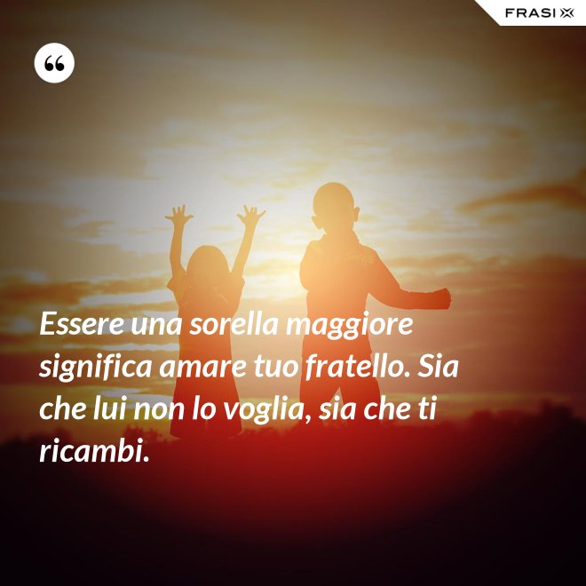 Essere una sorella maggiore significa amare tuo fratello. Sia che lui non lo voglia, sia che ti ricambi. - Anonimo