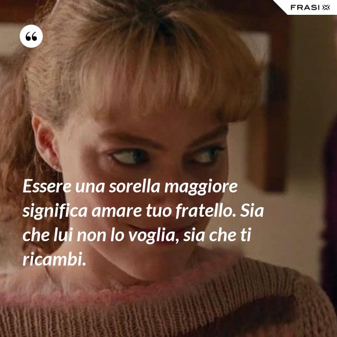 Essere una sorella maggiore significa amare tuo fratello. Sia che lui non lo voglia, sia che ti ricambi. - Anonimo