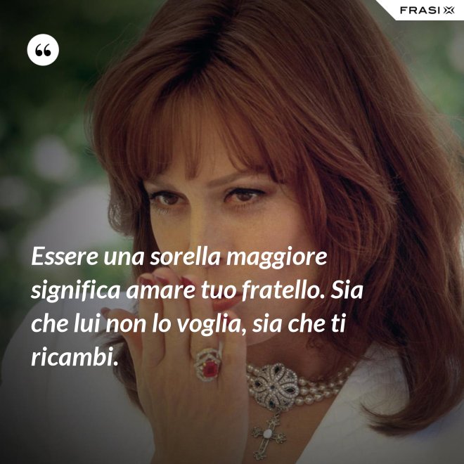 Essere una sorella maggiore significa amare tuo fratello. Sia che lui non lo voglia, sia che ti ricambi. - Anonimo