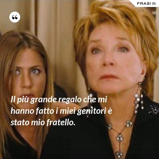 Il più grande regalo che mi hanno fatto i miei genitori è stato mio fratello. - Anonimo