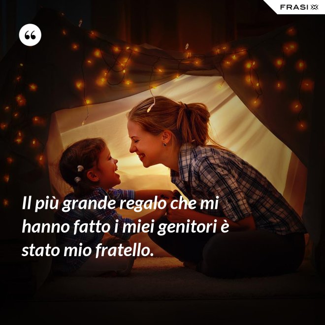 Il più grande regalo che mi hanno fatto i miei genitori è stato mio fratello. - Anonimo