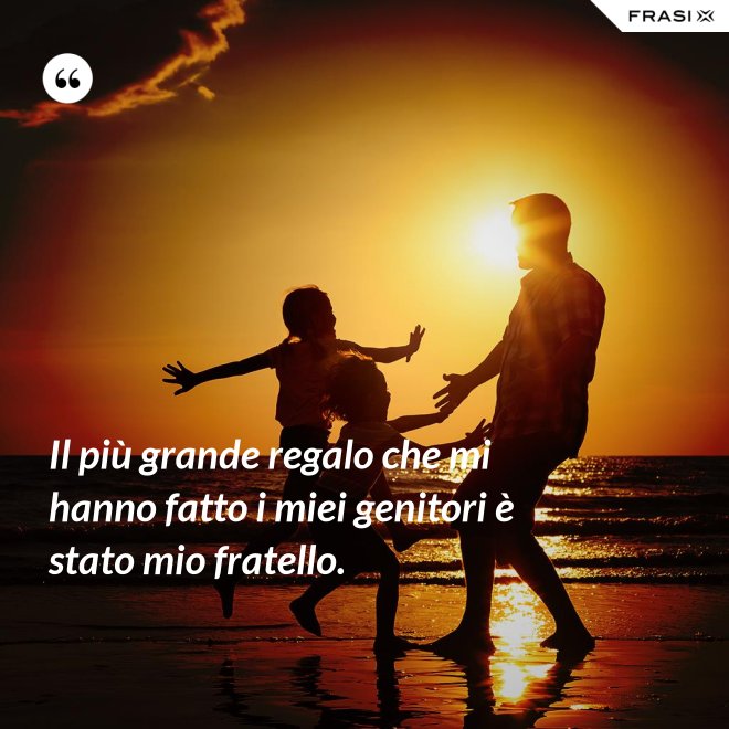 Il più grande regalo che mi hanno fatto i miei genitori è stato mio fratello. - Anonimo
