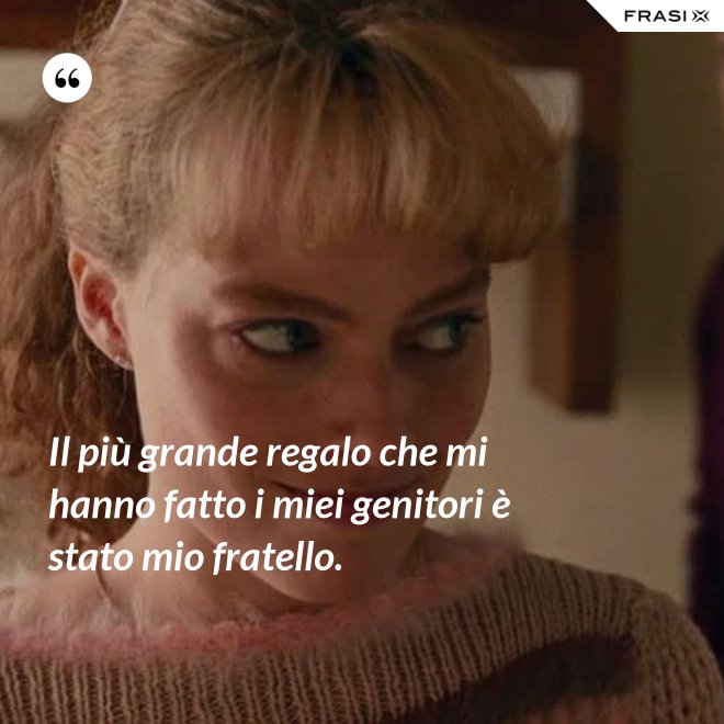 Il più grande regalo che mi hanno fatto i miei genitori è stato mio fratello. - Anonimo
