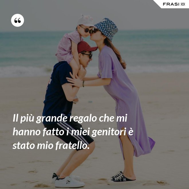 Il più grande regalo che mi hanno fatto i miei genitori è stato mio fratello. - Anonimo