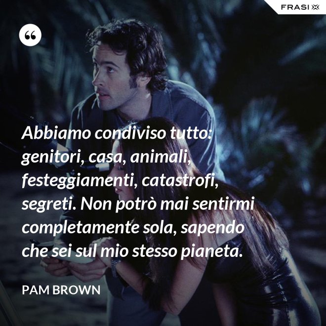 Abbiamo condiviso tutto: genitori, casa, animali, festeggiamenti, catastrofi, segreti. Non potrò mai sentirmi completamente sola, sapendo che sei sul mio stesso pianeta. - Pam Brown