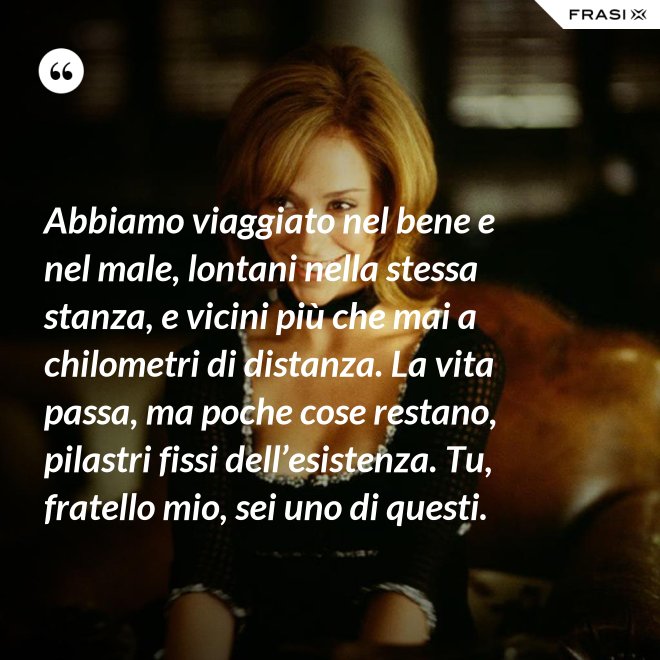 Abbiamo viaggiato nel bene e nel male, lontani nella stessa stanza, e vicini più che mai a chilometri di distanza. La vita passa, ma poche cose restano, pilastri fissi dell’esistenza. Tu, fratello mio, sei uno di questi. - Anonimo