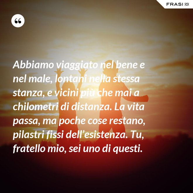 Abbiamo viaggiato nel bene e nel male, lontani nella stessa stanza, e vicini più che mai a chilometri di distanza. La vita passa, ma poche cose restano, pilastri fissi dell’esistenza. Tu, fratello mio, sei uno di questi. - Anonimo