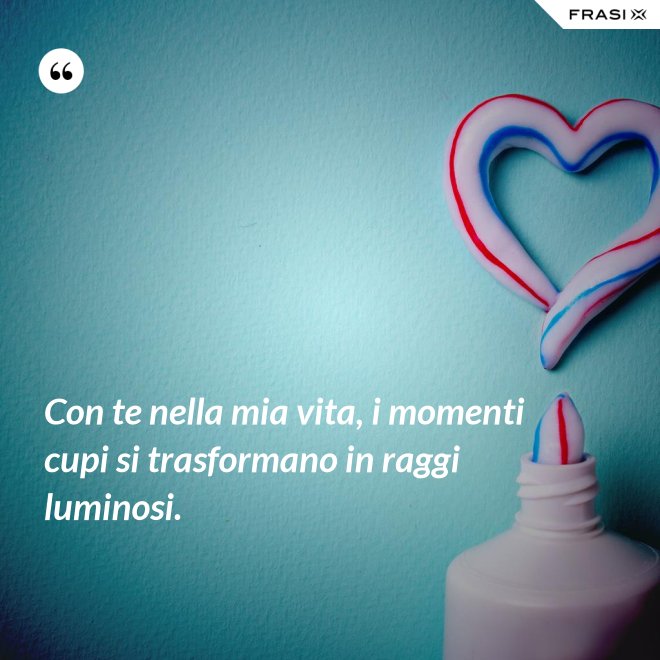 Con te nella mia vita, i momenti cupi si trasformano in raggi luminosi. - Anonimo