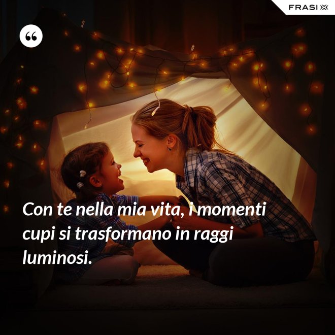 Con te nella mia vita, i momenti cupi si trasformano in raggi luminosi. - Anonimo