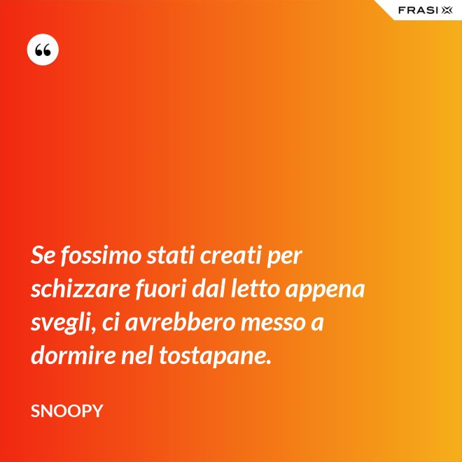 Se fossimo stati creati per schizzare fuori dal letto appena svegli, ci avrebbero messo a dormire nel tostapane. - Snoopy