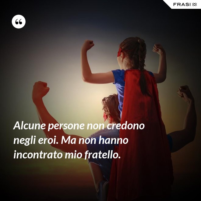 Alcune persone non credono negli eroi. Ma non hanno incontrato mio fratello. - Anonimo