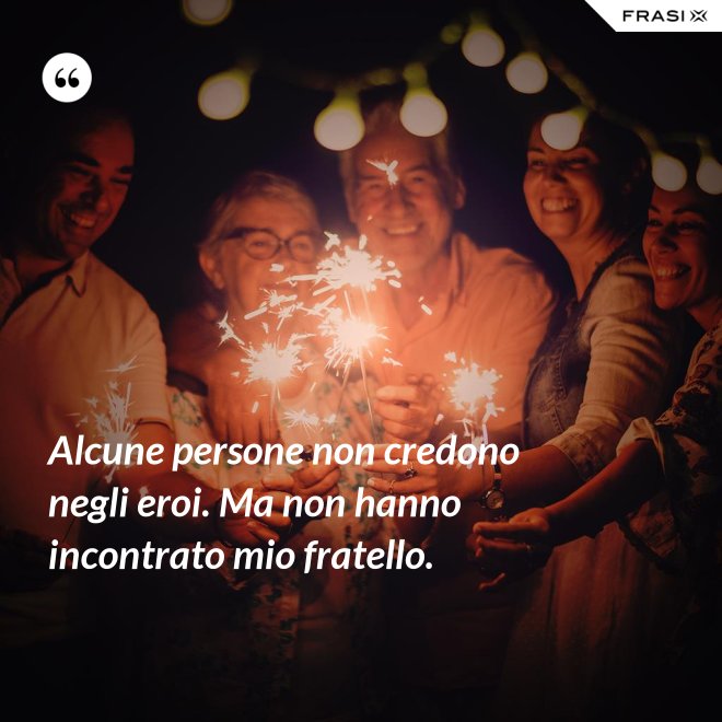 Alcune persone non credono negli eroi. Ma non hanno incontrato mio fratello. - Anonimo