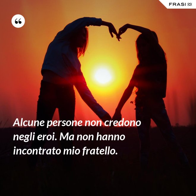 Alcune persone non credono negli eroi. Ma non hanno incontrato mio fratello. - Anonimo