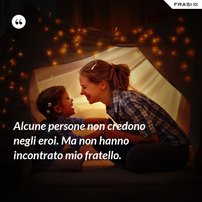 Alcune persone non credono negli eroi. Ma non hanno incontrato mio fratello. - Anonimo