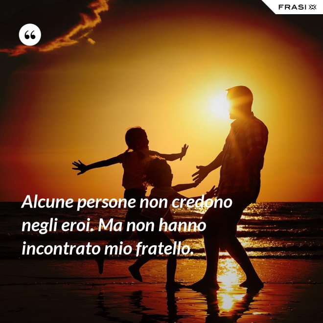 Alcune persone non credono negli eroi. Ma non hanno incontrato mio fratello. - Anonimo