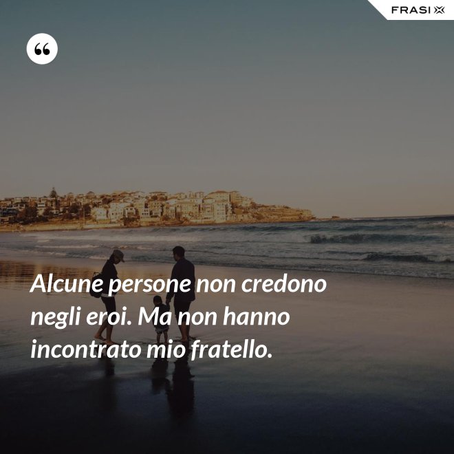 Alcune persone non credono negli eroi. Ma non hanno incontrato mio fratello. - Anonimo