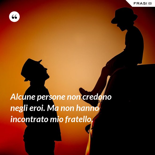 Alcune persone non credono negli eroi. Ma non hanno incontrato mio fratello. - Anonimo