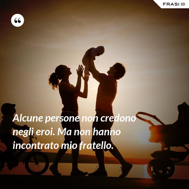 Alcune persone non credono negli eroi. Ma non hanno incontrato mio fratello. - Anonimo