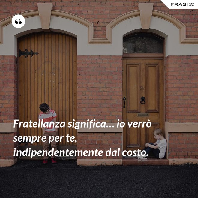 Fratellanza significa… io verrò sempre per te, indipendentemente dal costo. - Anonimo