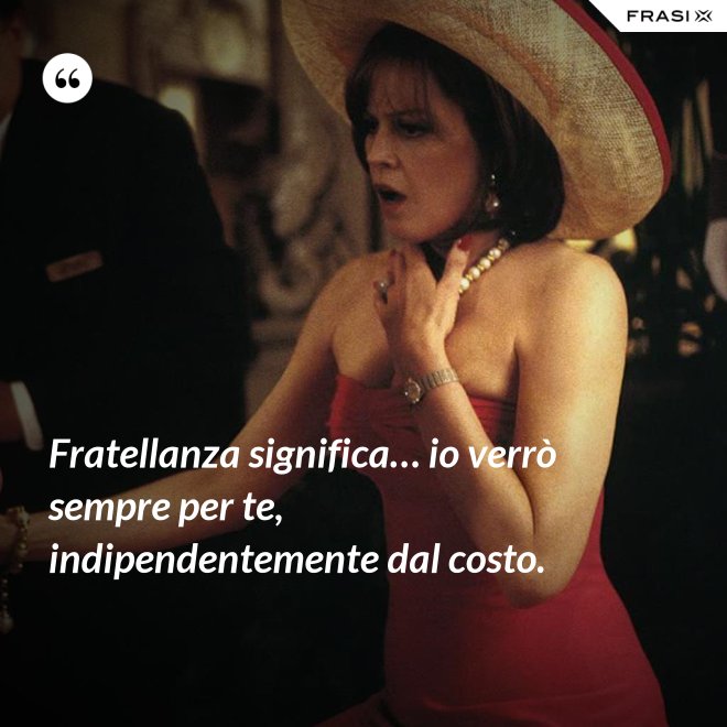 Fratellanza significa… io verrò sempre per te, indipendentemente dal costo. - Anonimo