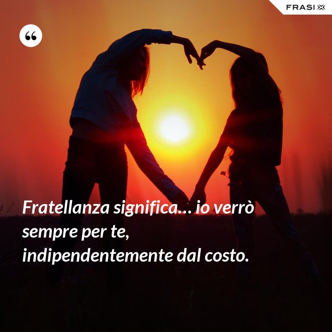 Fratellanza significa… io verrò sempre per te, indipendentemente dal costo. - Anonimo