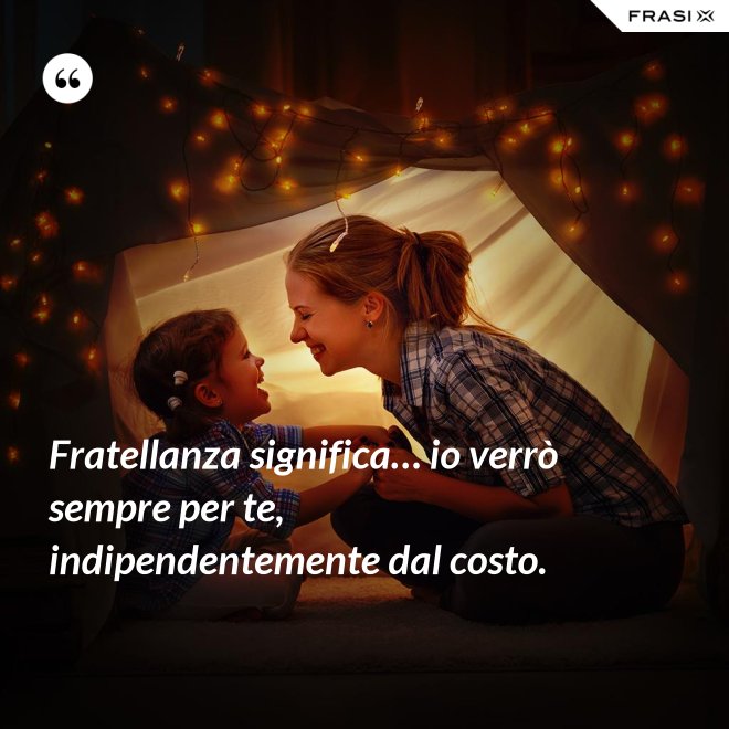 Fratellanza significa… io verrò sempre per te, indipendentemente dal costo. - Anonimo