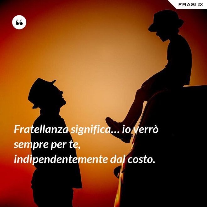 Fratellanza significa… io verrò sempre per te, indipendentemente dal costo. - Anonimo