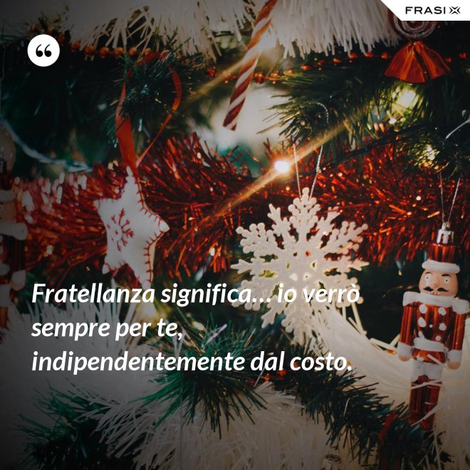 Fratellanza significa… io verrò sempre per te, indipendentemente dal costo. - Anonimo