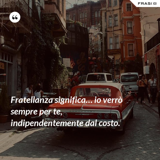 Fratellanza significa… io verrò sempre per te, indipendentemente dal costo. - Anonimo