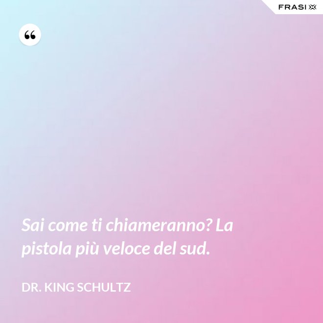 Sai come ti chiameranno? La pistola più veloce del sud. - Dr. King Schultz
