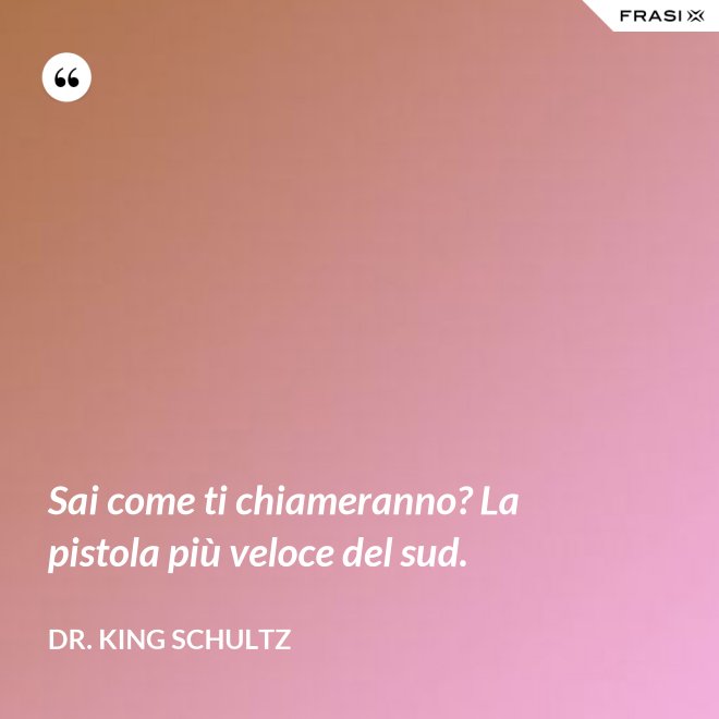 Sai come ti chiameranno? La pistola più veloce del sud. - Dr. King Schultz