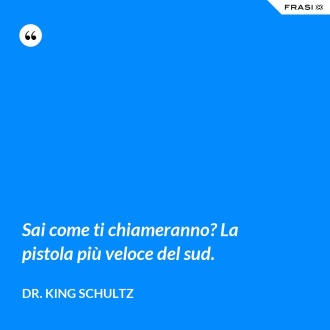 Sai come ti chiameranno? La pistola più veloce del sud. - Dr. King Schultz
