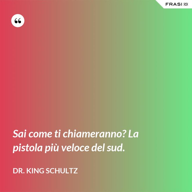 Sai come ti chiameranno? La pistola più veloce del sud. - Dr. King Schultz