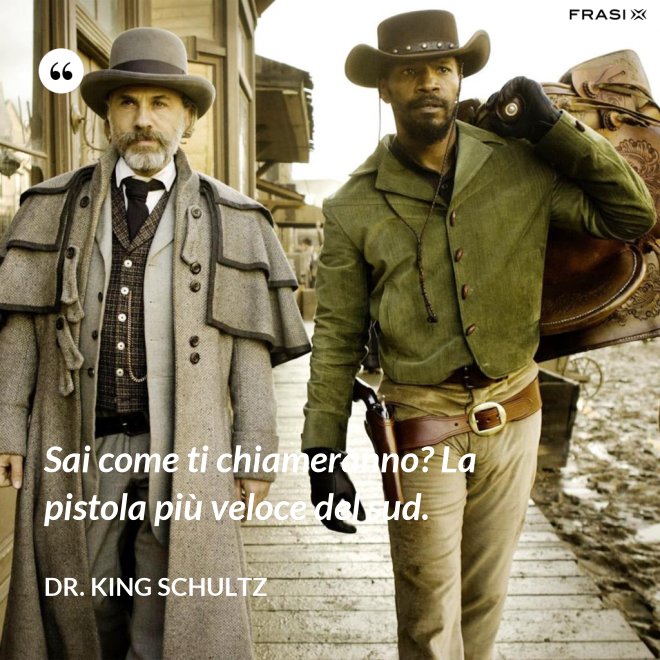 Sai come ti chiameranno? La pistola più veloce del sud. - Dr. King Schultz