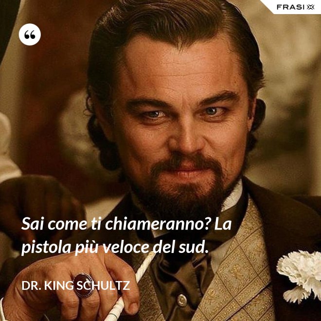 Sai come ti chiameranno? La pistola più veloce del sud. - Dr. King Schultz