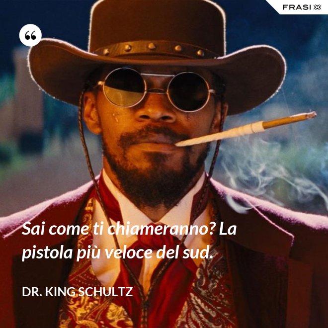 Sai come ti chiameranno? La pistola più veloce del sud. - Dr. King Schultz