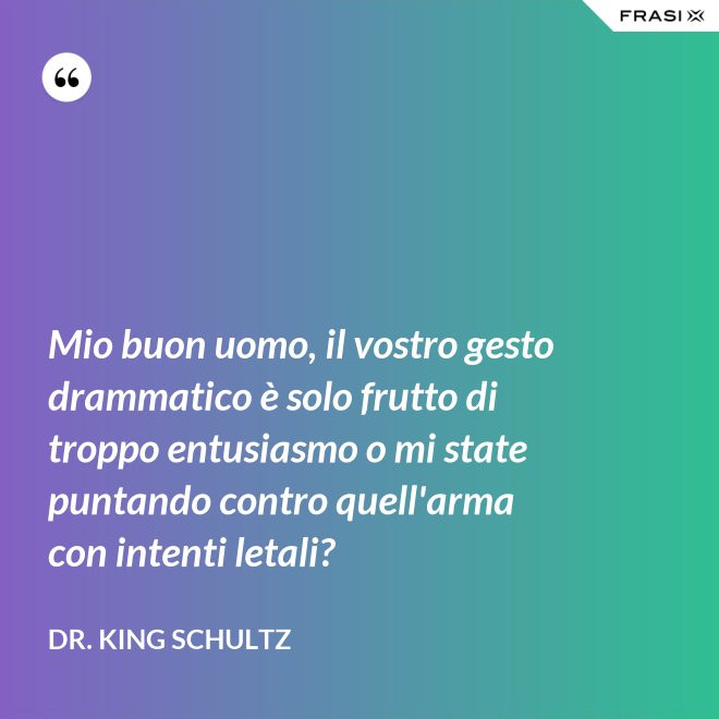 Mio buon uomo, il vostro gesto drammatico è solo frutto di troppo entusiasmo o mi state puntando contro quell'arma con intenti letali? - Dr. King Schultz