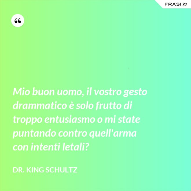 Mio buon uomo, il vostro gesto drammatico è solo frutto di troppo entusiasmo o mi state puntando contro quell'arma con intenti letali? - Dr. King Schultz