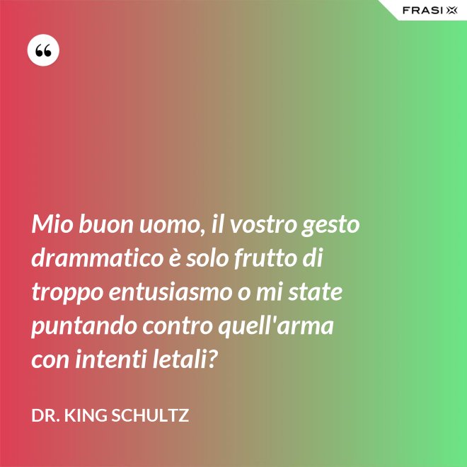 Mio buon uomo, il vostro gesto drammatico è solo frutto di troppo entusiasmo o mi state puntando contro quell'arma con intenti letali? - Dr. King Schultz