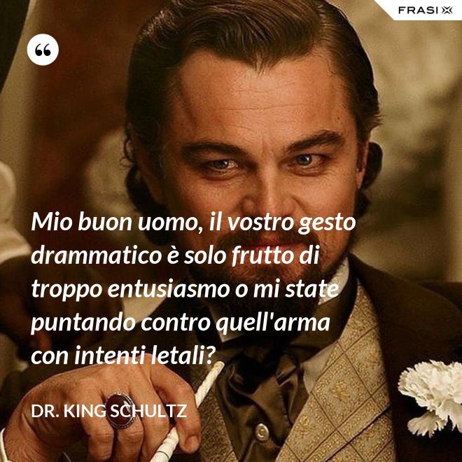 Mio buon uomo, il vostro gesto drammatico è solo frutto di troppo entusiasmo o mi state puntando contro quell'arma con intenti letali? - Dr. King Schultz