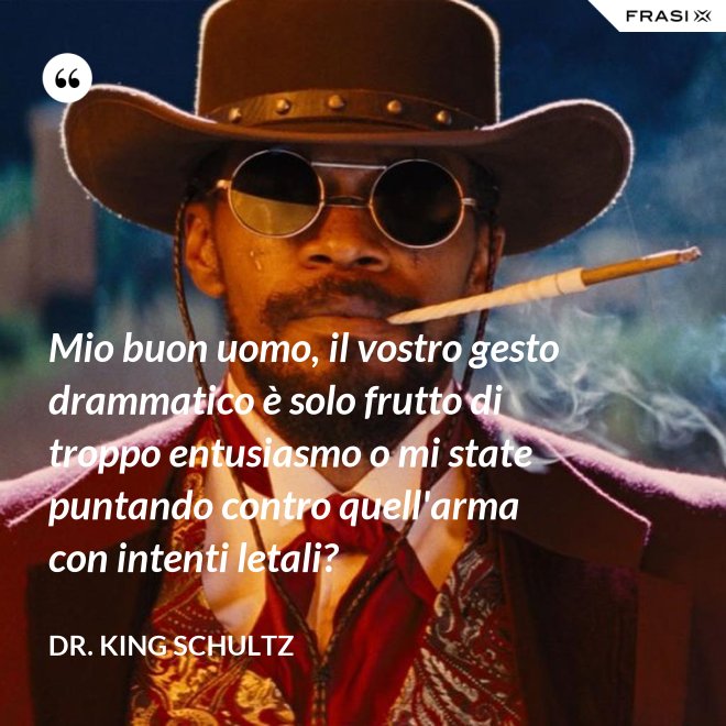 Mio buon uomo, il vostro gesto drammatico è solo frutto di troppo entusiasmo o mi state puntando contro quell'arma con intenti letali? - Dr. King Schultz