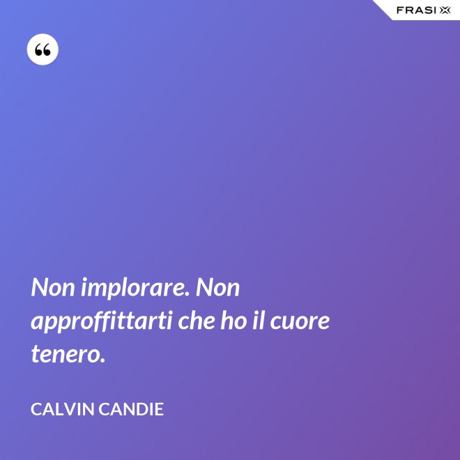 Non implorare. Non approffittarti che ho il cuore tenero. - Calvin Candie