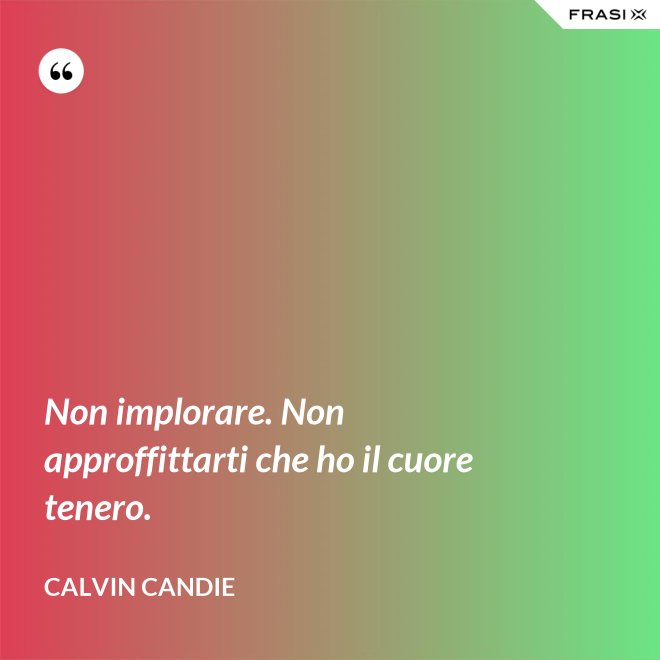 Non implorare. Non approffittarti che ho il cuore tenero. - Calvin Candie
